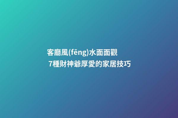 客廳風(fēng)水面面觀 7種財神爺厚愛的家居技巧